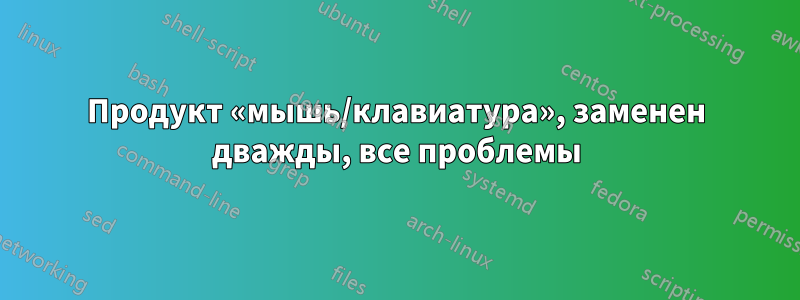 Продукт «мышь/клавиатура», заменен дважды, все проблемы