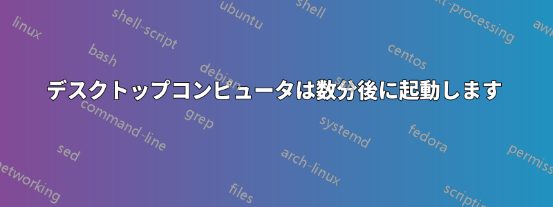 デスクトップコンピュータは数分後に起動します