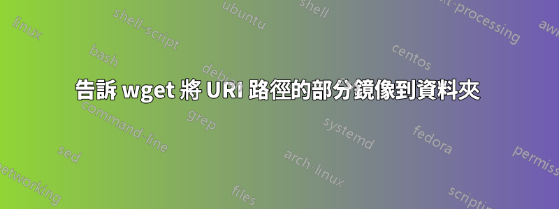 告訴 wget 將 URI 路徑的部分鏡像到資料夾