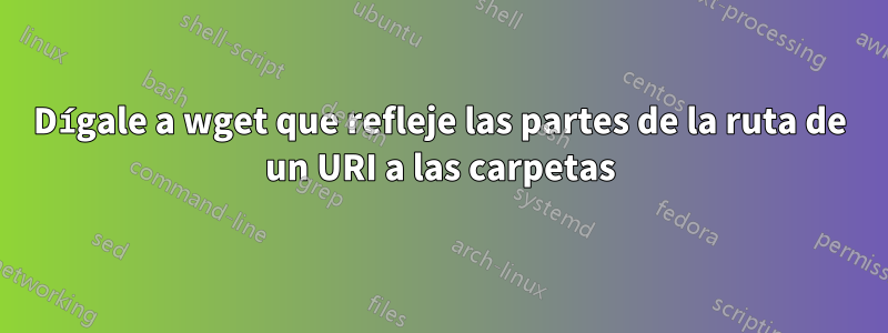 Dígale a wget que refleje las partes de la ruta de un URI a las carpetas