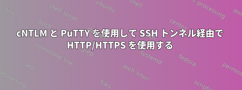 cNTLM と PuTTY を使用して SSH トンネル経由で HTTP/HTTPS を使用する