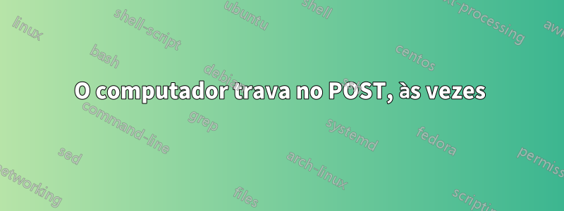 O computador trava no POST, às vezes