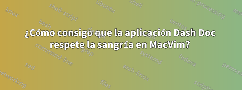 ¿Cómo consigo que la aplicación Dash Doc respete la sangría en MacVim?