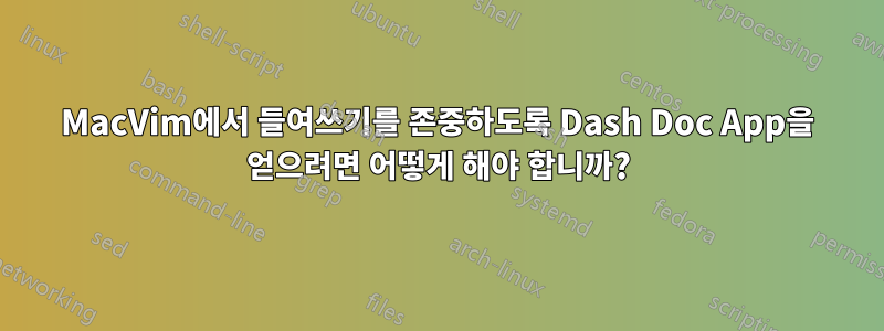 MacVim에서 들여쓰기를 존중하도록 Dash Doc App을 얻으려면 어떻게 해야 합니까?