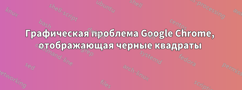 Графическая проблема Google Chrome, отображающая черные квадраты