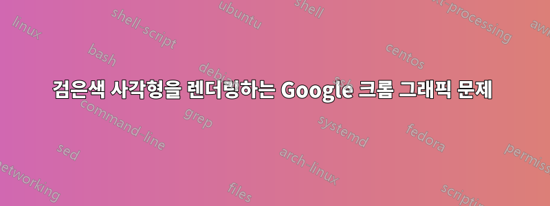 검은색 사각형을 렌더링하는 Google 크롬 그래픽 문제