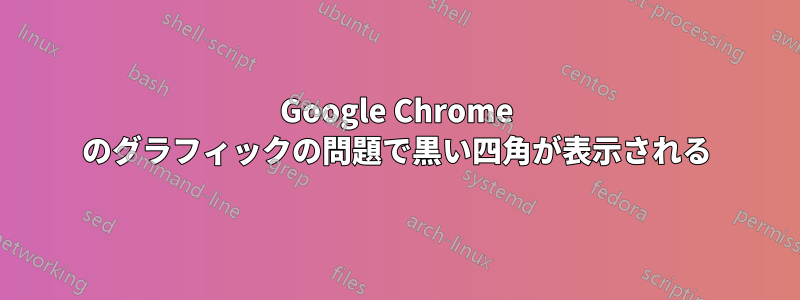 Google Chrome のグラフィックの問題で黒い四角が表示される