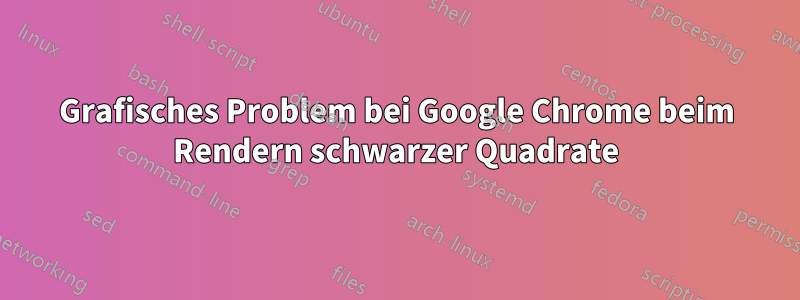 Grafisches Problem bei Google Chrome beim Rendern schwarzer Quadrate