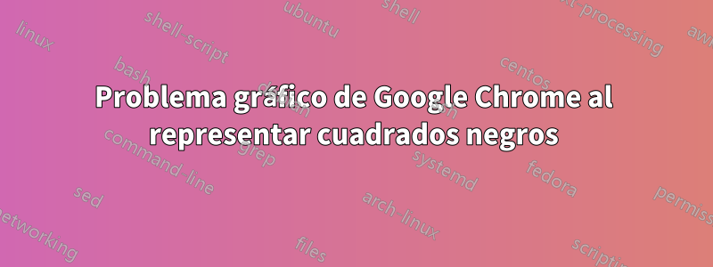 Problema gráfico de Google Chrome al representar cuadrados negros