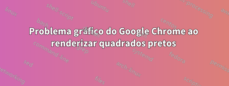 Problema gráfico do Google Chrome ao renderizar quadrados pretos