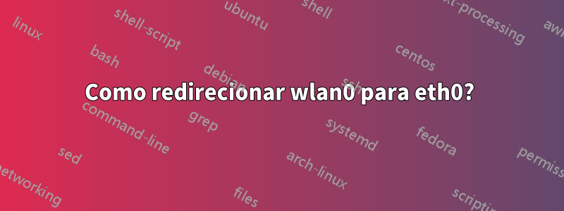 Como redirecionar wlan0 para eth0?