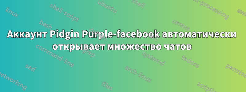 Аккаунт Pidgin Purple-facebook автоматически открывает множество чатов