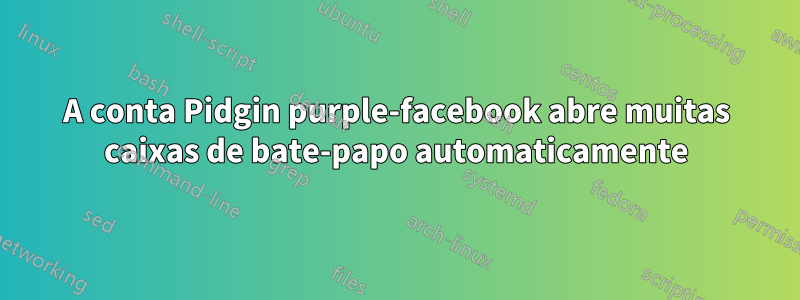 A conta Pidgin purple-facebook abre muitas caixas de bate-papo automaticamente