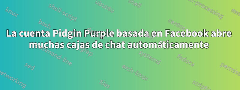 La cuenta Pidgin Purple basada en Facebook abre muchas cajas de chat automáticamente