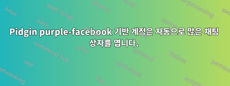 Pidgin purple-facebook 기반 계정은 자동으로 많은 채팅 상자를 엽니다.