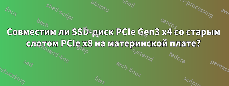 Совместим ли SSD-диск PCIe Gen3 x4 со старым слотом PCIe x8 на материнской плате?