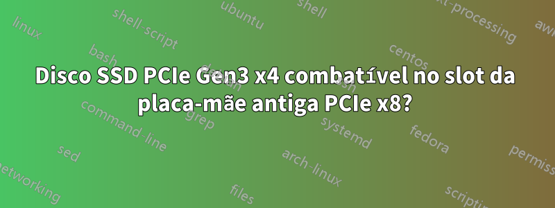 Disco SSD PCIe Gen3 x4 combatível no slot da placa-mãe antiga PCIe x8?