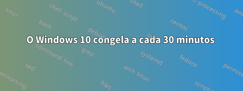 O Windows 10 congela a cada 30 minutos