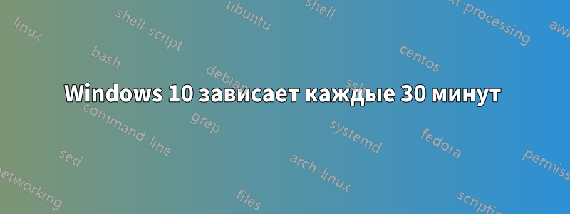 Windows 10 зависает каждые 30 минут