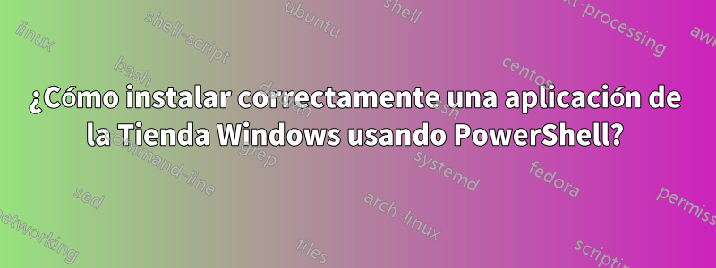 ¿Cómo instalar correctamente una aplicación de la Tienda Windows usando PowerShell?