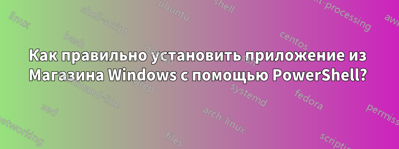 Как правильно установить приложение из Магазина Windows с помощью PowerShell?