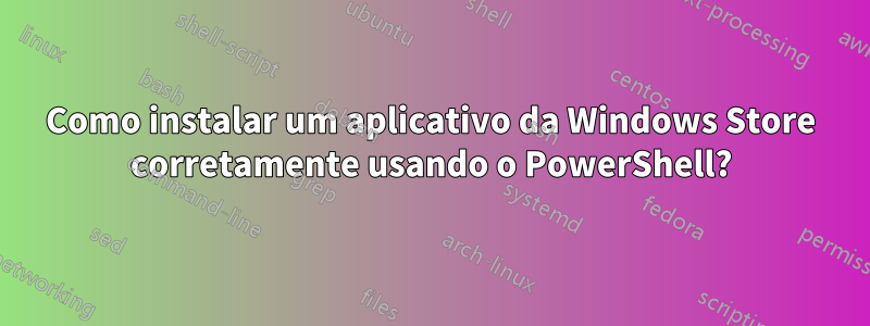 Como instalar um aplicativo da Windows Store corretamente usando o PowerShell?