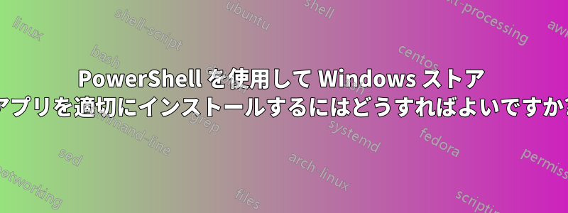 PowerShell を使用して Windows ストア アプリを適切にインストールするにはどうすればよいですか?