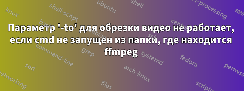 Параметр '-to' для обрезки видео не работает, если cmd не запущен из папки, где находится ffmpeg