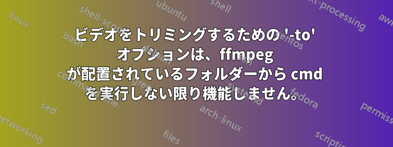 ビデオをトリミングするための '-to' オプションは、ffmpeg が配置されているフォルダーから cmd を実行しない限り機能しません。