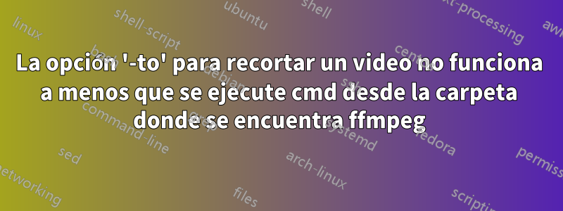 La opción '-to' para recortar un video no funciona a menos que se ejecute cmd desde la carpeta donde se encuentra ffmpeg