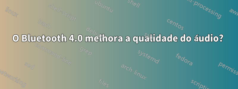 O Bluetooth 4.0 melhora a qualidade do áudio?