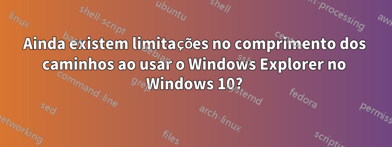 Ainda existem limitações no comprimento dos caminhos ao usar o Windows Explorer no Windows 10?