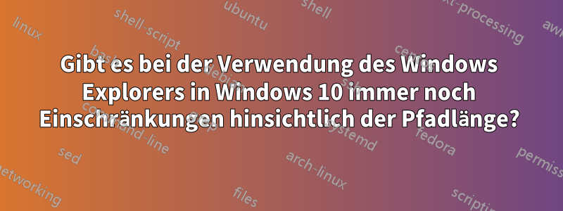 Gibt es bei der Verwendung des Windows Explorers in Windows 10 immer noch Einschränkungen hinsichtlich der Pfadlänge?