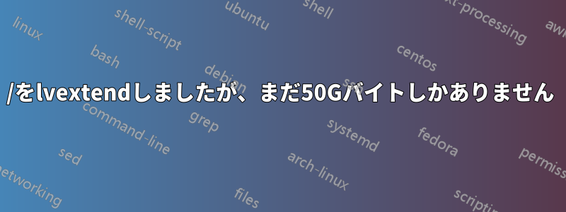 /をlvextendしましたが、まだ50Gバイトしかありません