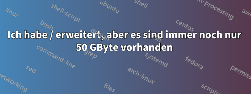 Ich habe / erweitert, aber es sind immer noch nur 50 GByte vorhanden