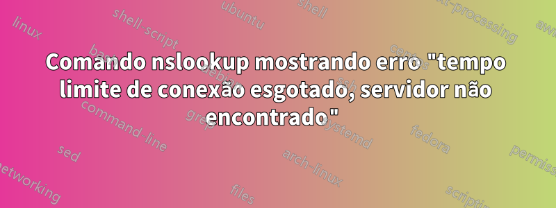 Comando nslookup mostrando erro "tempo limite de conexão esgotado, servidor não encontrado"