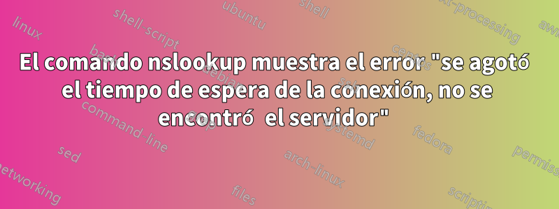 El comando nslookup muestra el error "se agotó el tiempo de espera de la conexión, no se encontró el servidor"