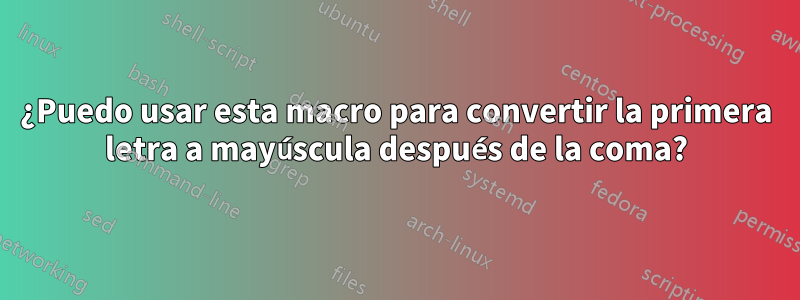 ¿Puedo usar esta macro para convertir la primera letra a mayúscula después de la coma?