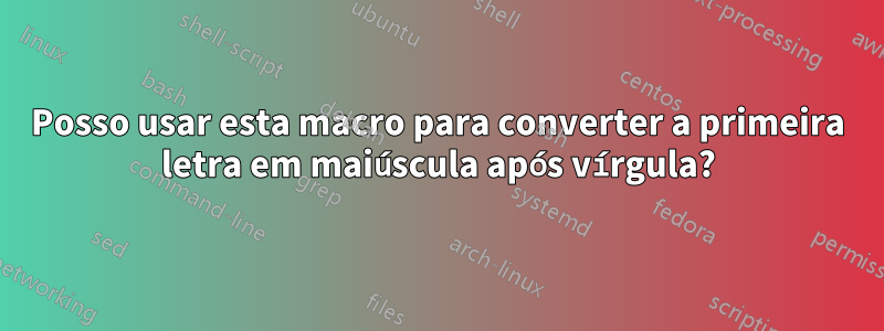 Posso usar esta macro para converter a primeira letra em maiúscula após vírgula?