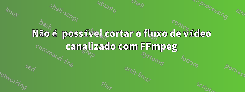 Não é possível cortar o fluxo de vídeo canalizado com FFmpeg