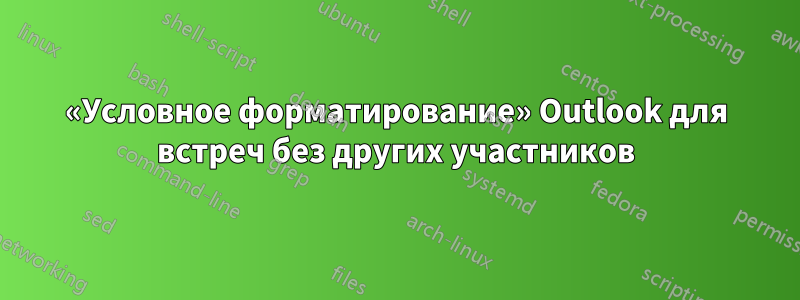 «Условное форматирование» Outlook для встреч без других участников