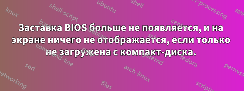 Заставка BIOS больше не появляется, и на экране ничего не отображается, если только не загружена с компакт-диска.