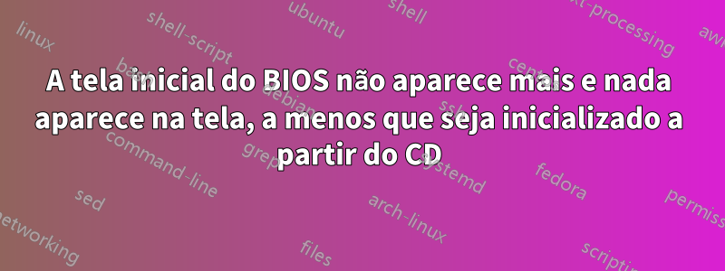 A tela inicial do BIOS não aparece mais e nada aparece na tela, a menos que seja inicializado a partir do CD