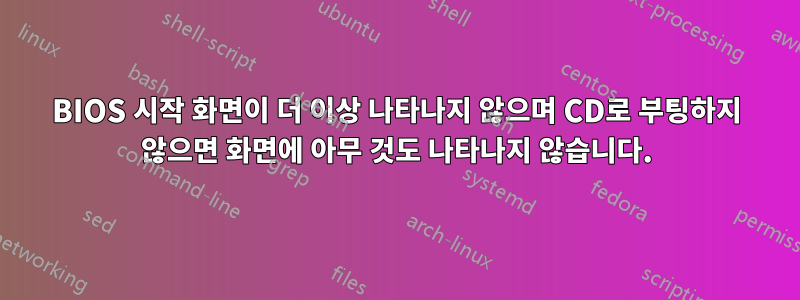 BIOS 시작 화면이 더 이상 나타나지 않으며 CD로 부팅하지 않으면 화면에 아무 것도 나타나지 않습니다.