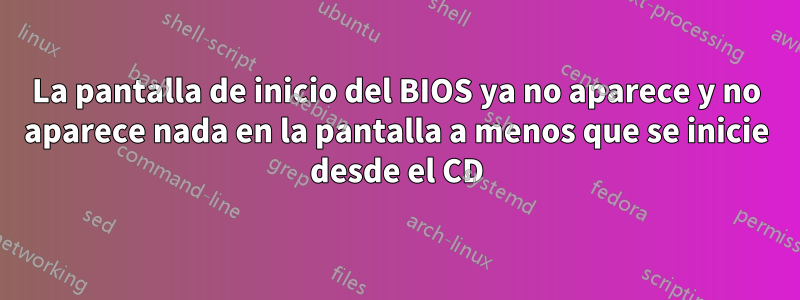 La pantalla de inicio del BIOS ya no aparece y no aparece nada en la pantalla a menos que se inicie desde el CD