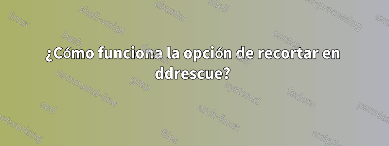 ¿Cómo funciona la opción de recortar en ddrescue?