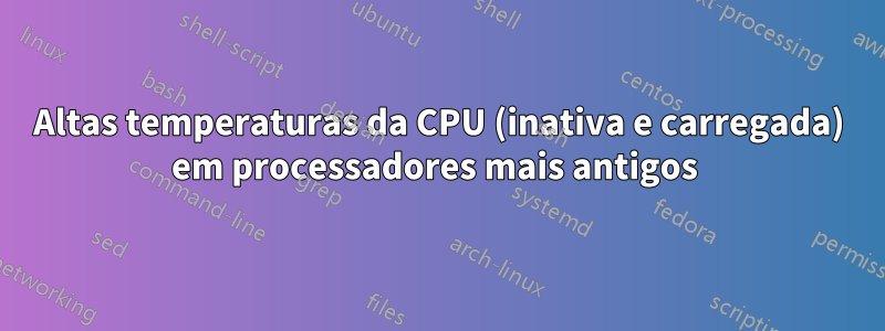 Altas temperaturas da CPU (inativa e carregada) em processadores mais antigos 