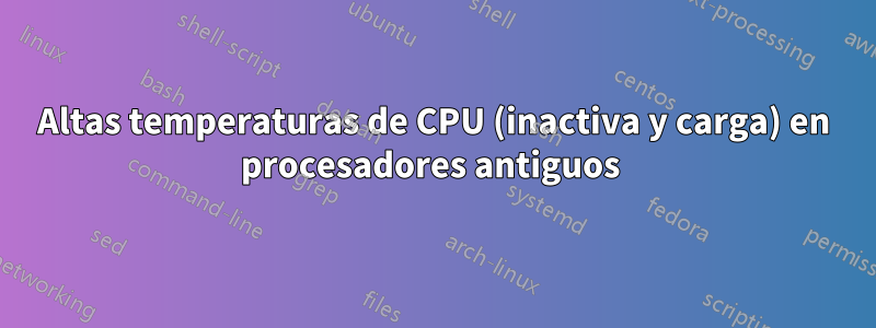 Altas temperaturas de CPU (inactiva y carga) en procesadores antiguos 