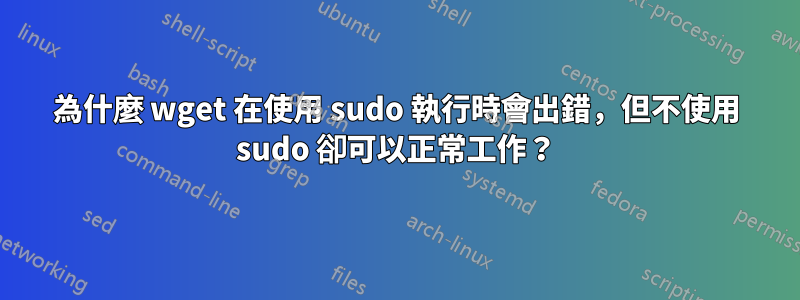 為什麼 wget 在使用 sudo 執行時會出錯，但不使用 sudo 卻可以正常工作？