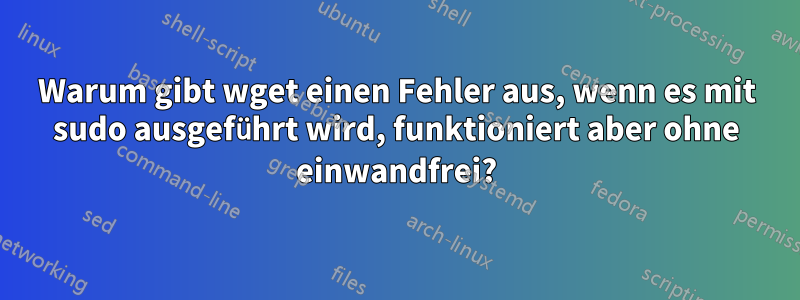 Warum gibt wget einen Fehler aus, wenn es mit sudo ausgeführt wird, funktioniert aber ohne einwandfrei?